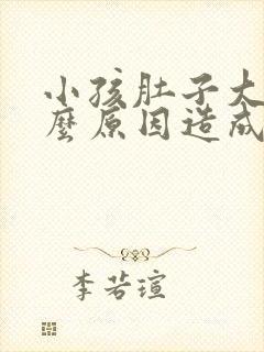 小孩肚子大是什么原因造成的