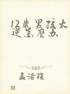 12岁男孩太叛逆怎么办