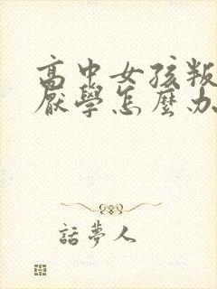 高中女孩叛逆 厌学怎么办