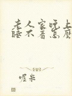 老人家晚上老是睡不着怎么回事