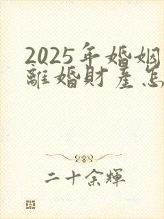 2025年婚姻离婚财产怎样分割