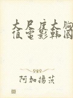 大尺度大胸高颜值电影韩国