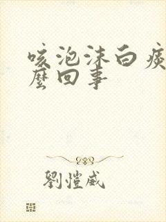 咳泡沫白痰是怎么回事