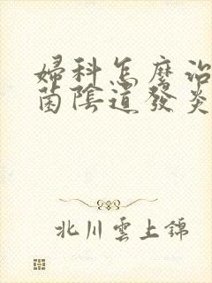 妇科怎么治疗霉菌阴道发炎