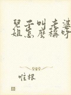 儿子叫老婆的姐姐怎么称呼