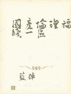 国产伦理福利在线一区