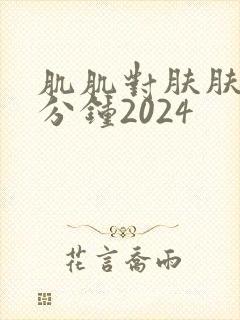肌肌对肤肤30分钟2024