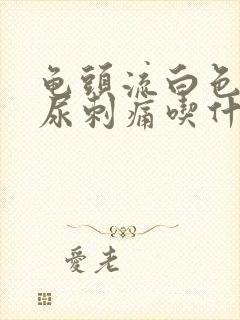 龟头流白色液体尿刺痛吃什么药