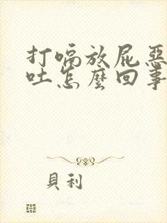 打嗝放屁恶心想吐怎么回事