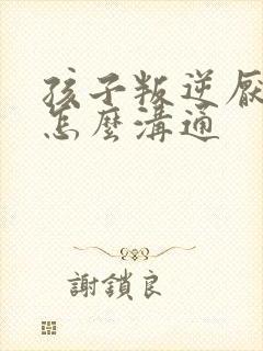 孩子叛逆厌学该怎么沟通