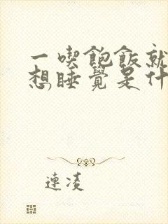 一吃饱饭就犯困想睡觉是什么原因