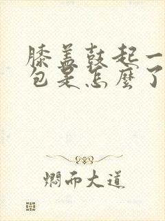 膝盖鼓起一个硬包是怎么了