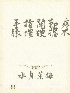 手指关节疼痛肿胀僵硬握不住拳怎么治疗