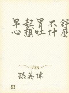 早起胃不舒服恶心想吐什么原因