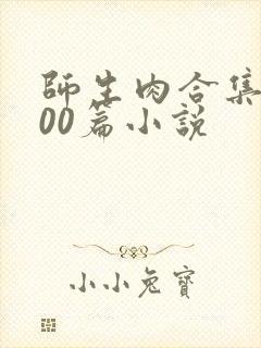 师生肉合集乱500篇小说