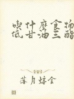 吃什么食物能降低甘油三酯最快封面