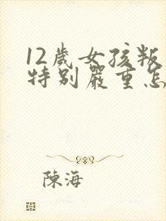 12岁女孩叛逆特别严重怎么办