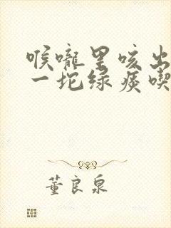 喉咙里咳出一坨一坨绿痰吃什么药