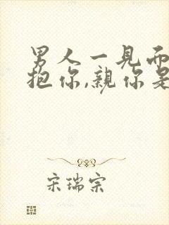 男人一见面就想抱你,亲你是爱你吗