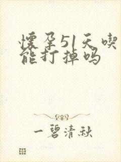 怀孕51天吃药能打掉吗