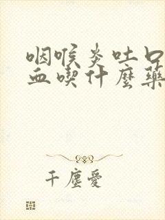 咽喉炎吐口水有血吃什么药