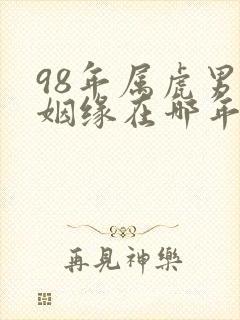 98年属虎男的姻缘在哪年才会成功