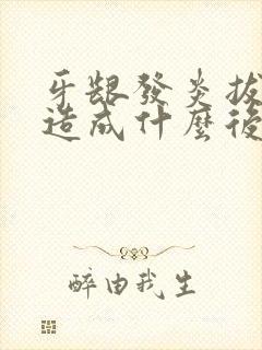 牙龈发炎拔牙会造成什么后果