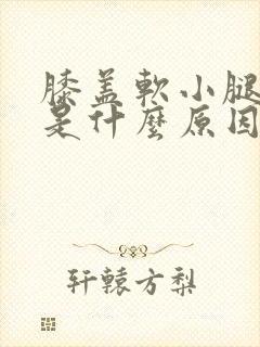 膝盖软小腿无力是什么原因