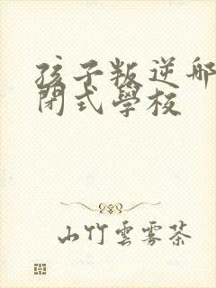 孩子叛逆哪有封闭式学校