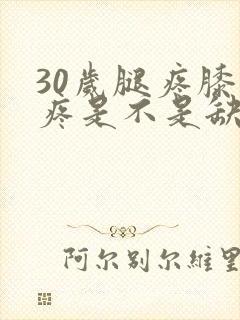 30岁腿疼膝盖疼是不是缺钙