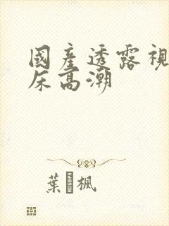 国产透露视频叫床高潮