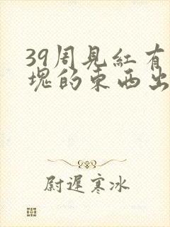 39周见红有血块的东西出现怎么回事