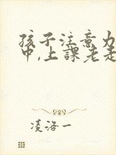 孩子注意力不集中,上课老走神怎么办