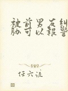 被前男友纠缠威胁可以报警吗