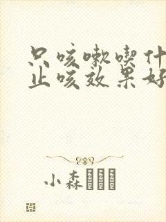 只咳嗽吃什么药止咳效果好