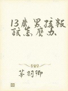 13岁男孩叛逆该怎么办