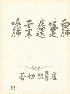 嗓子疼咳白痰是肺寒还是肺热