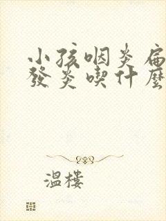 小孩咽炎扁桃体发炎吃什么药最有效