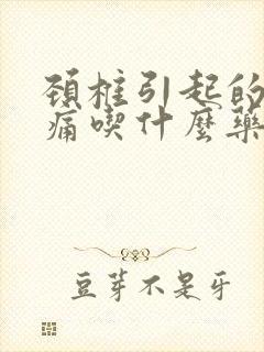 颈椎引起的偏头痛吃什么药效果好