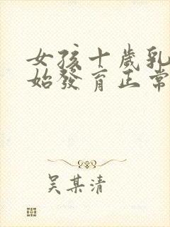 女孩十岁乳房开始发育正常吗