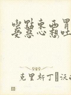 吃点东西胃里难受恶心想吐是怎么回事