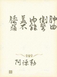 膝盖内侧肿胀疼痛不能弯曲