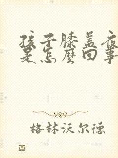 孩子膝盖夜间疼是怎么回事