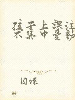 孩子上课注意力不集中爱动怎么办