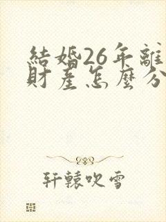 结婚26年离婚财产怎么分