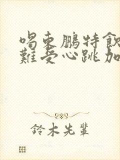 喝东鹏特饮心慌难受心跳加速