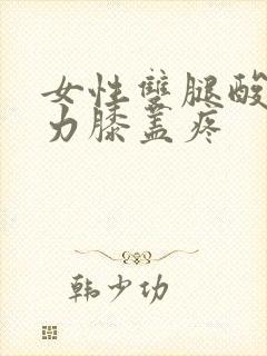 女性双腿酸软无力膝盖疼