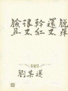 脸很干还脱皮而且又红又痒