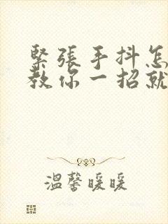 紧张手抖怎么办教你一招就不抖了