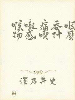 喉咙痛吞咽有异物感吃什么药